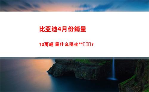 比亞迪4月份銷量10萬輛 靠什么穩坐釣魚臺？(比亞迪8月份銷量)